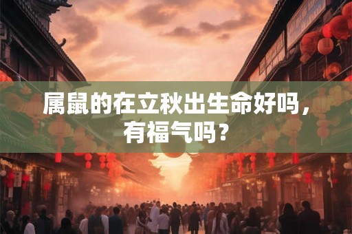 属鼠的在立秋出生命好吗,有福气吗? 属鼠的在立秋出生命好吗,有福气吗?