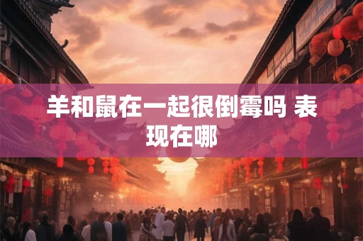 羊和鼠在一起很倒霉吗 表现在哪