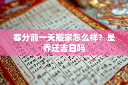 春分前一天搬家怎么样？是乔迁吉日吗