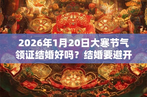 2026年1月20日大寒节气领证结婚好吗？结婚要避开节气吗？