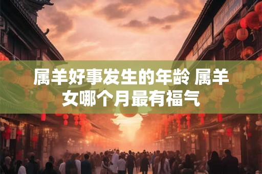 属羊好事发生的年龄 属羊女哪个月最有福气 属羊好事发生的年龄 属羊女哪个月最有福气