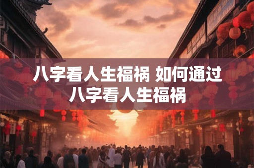 八字看人生福祸 如何通过八字看人生福祸