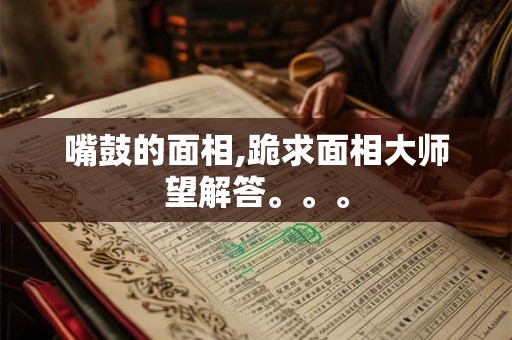 嘴鼓的面相,跪求面相大师望解答。。。 嘴鼓的面相,跪求面相大师望解答。。。