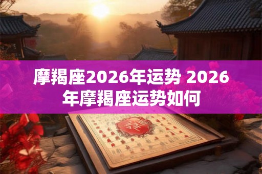 摩羯座2026年运势 2026年摩羯座运势如何