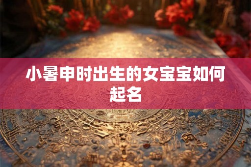 小暑申时出生的女宝宝如何起名 小暑申时出生的女宝宝如何起名