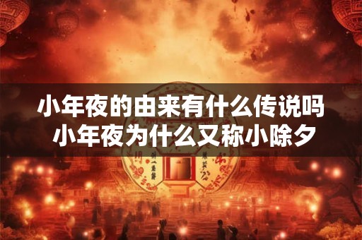 小年夜的由来有什么传说吗 小年夜为什么又称小除夕