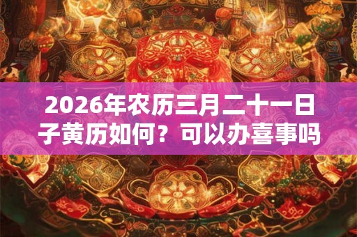 2026年农历三月二十一日子黄历如何？可以办喜事吗？
