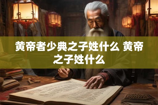 黄帝者少典之子姓什么 黄帝之子姓什么