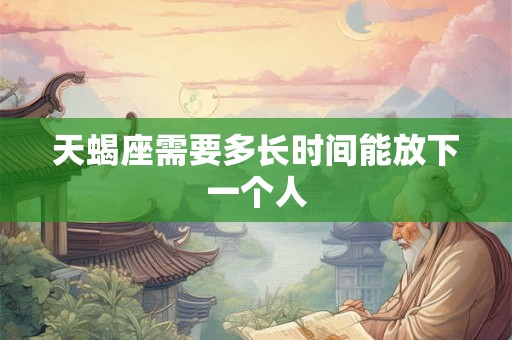 天蝎座需要多长时间能放下一个人
