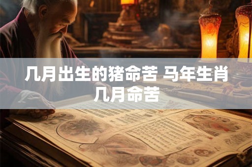 几月出生的猪命苦 马年生肖几月命苦