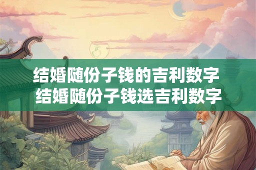 结婚随份子钱的吉利数字 结婚随份子钱选吉利数字 结婚随份子钱的吉利数字 结婚随份子钱选吉利数字