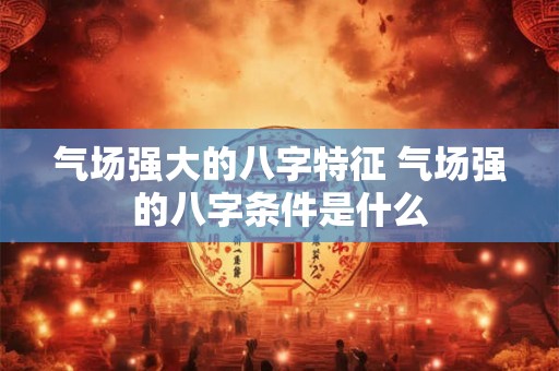 气场强大的八字特征 气场强的八字条件是什么