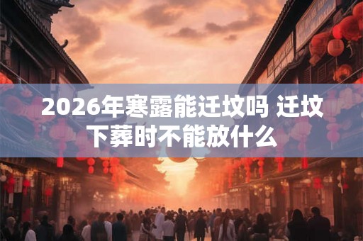2026年寒露能迁坟吗 迁坟下葬时不能放什么