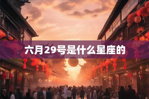 六月29号是什么星座的 六月29号是什么星座的