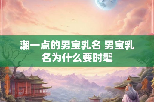 潮一点的男宝乳名 男宝乳名为什么要时髦