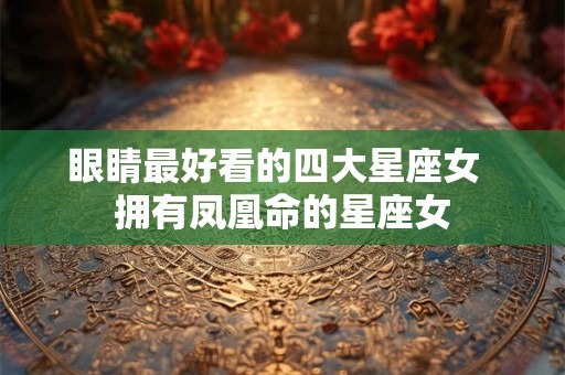眼睛最好看的四大星座女  拥有凤凰命的星座女
