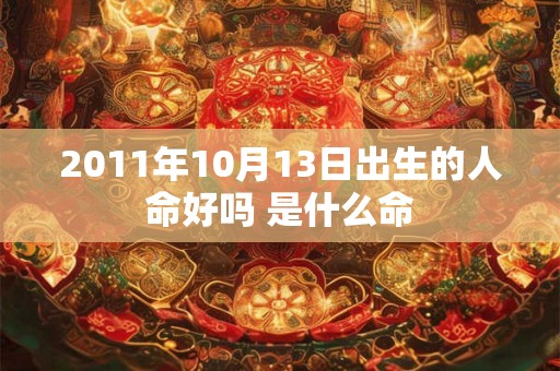 2011年10月13日出生的人命好吗 是什么命 2011年10月13日出生的人命好吗 是什么命