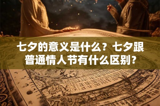 七夕的意义是什么？七夕跟普通情人节有什么区别？