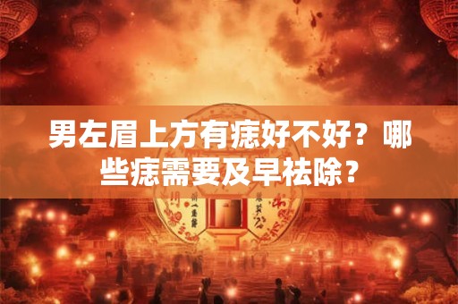 男左眉上方有痣好不好？哪些痣需要及早祛除？