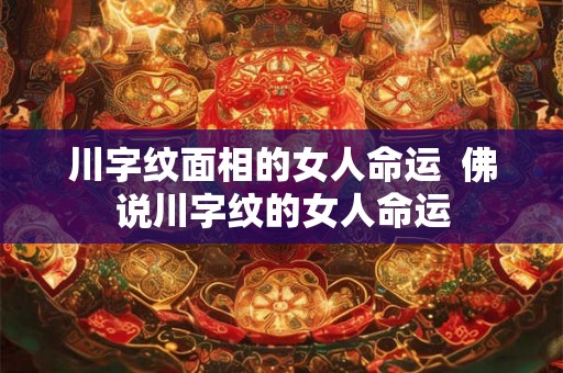 川字纹面相的女人命运  佛说川字纹的女人命运