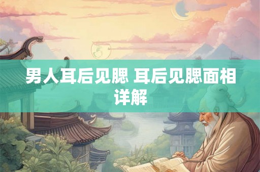 男人耳后见腮 耳后见腮面相详解