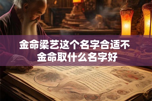 金命梁艺这个名字合适不 金命取什么名字好 金命梁艺这个名字合适不 金命取什么名字好