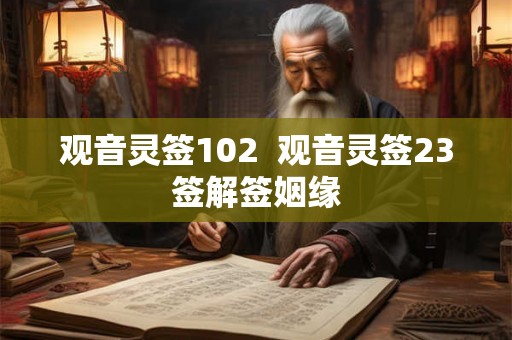 观音灵签102 观音灵签23签解签姻缘 观音灵签102 观音灵签23签解签姻缘