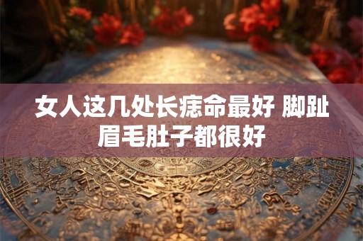 女人这几处长痣命最好 脚趾眉毛肚子都很好