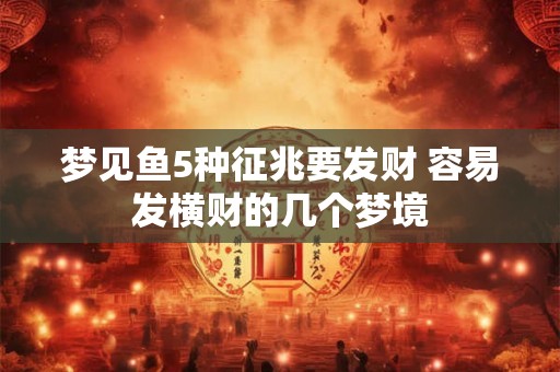 梦见鱼5种征兆要发财 容易发横财的几个梦境