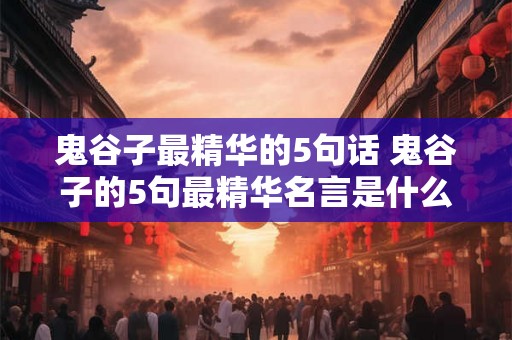 鬼谷子最精华的5句话 鬼谷子的5句最精华名言是什么