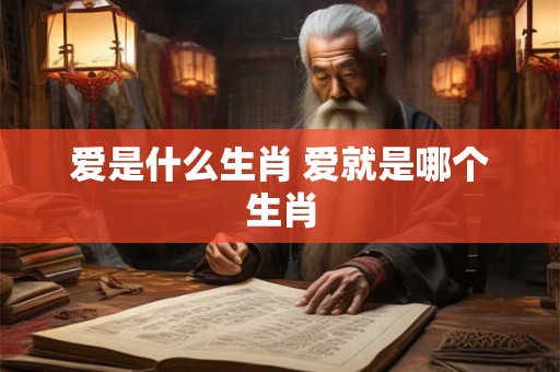 爱是什么生肖 爱就是哪个生肖