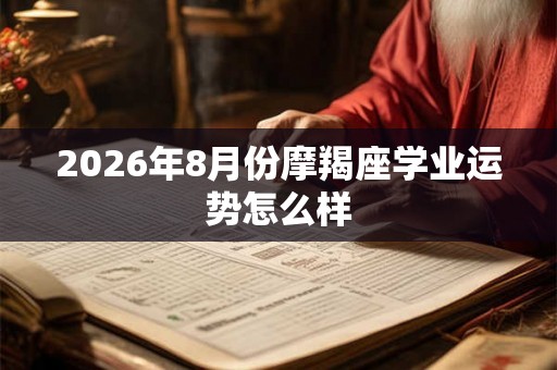 2026年8月份摩羯座学业运势怎么样