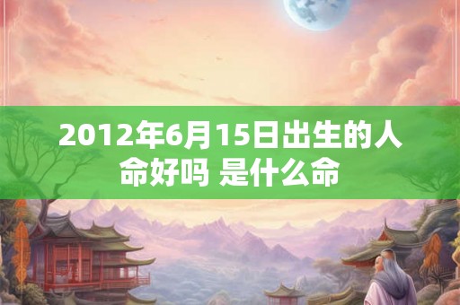 2012年6月15日出生的人命好吗 是什么命