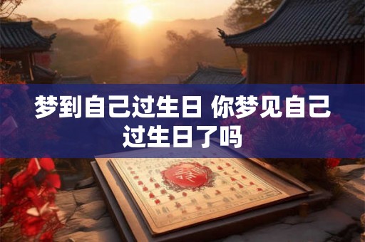 梦到自己过生日 你梦见自己过生日了吗