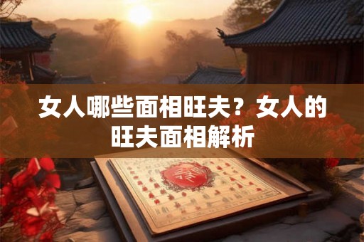 女人哪些面相旺夫？女人的旺夫面相解析