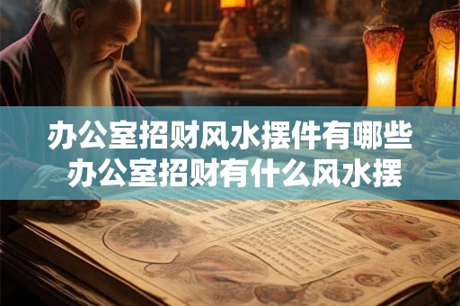 办公室招财风水摆件有哪些 办公室招财有什么风水摆件