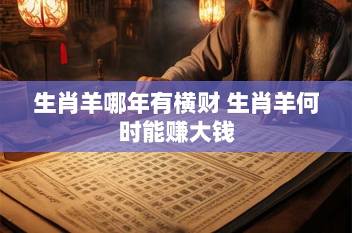 生肖羊哪年有横财 生肖羊何时能赚大钱