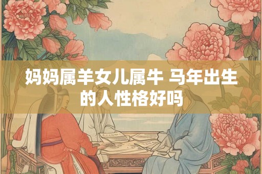 妈妈属羊女儿属牛 马年出生的人性格好吗