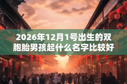 2026年12月1号出生的双胞胎男孩起什么名字比较好，五行属什么