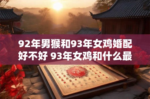 92年男猴和93年女鸡婚配好不好 93年女鸡和什么最配