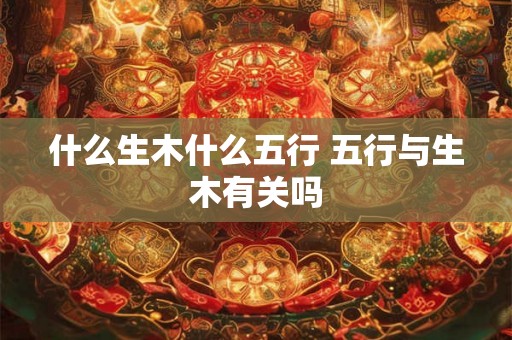 什么生木什么五行 五行与生木有关吗 什么生木什么五行 五行与生木有关吗