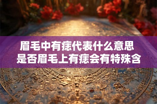 眉毛中有痣代表什么意思 是否眉毛上有痣会有特殊含义 眉毛中有痣代表什么意思 是否眉毛上有痣会有特殊含义
