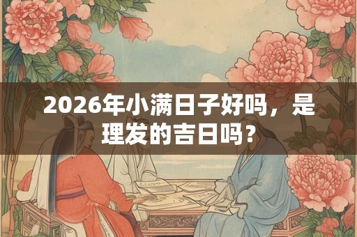 2026年小满日子好吗，是理发的吉日吗？