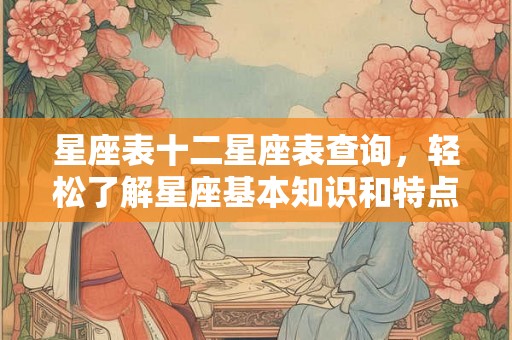 星座表十二星座表查询,轻松了解星座基本知识和特点 星座表十二星座表查询,轻松了解星座基本知识和特点