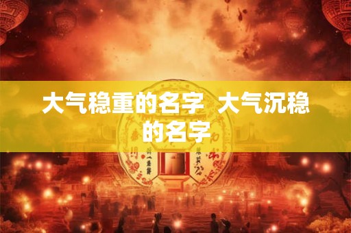 大气稳重的名字  大气沉稳的名字