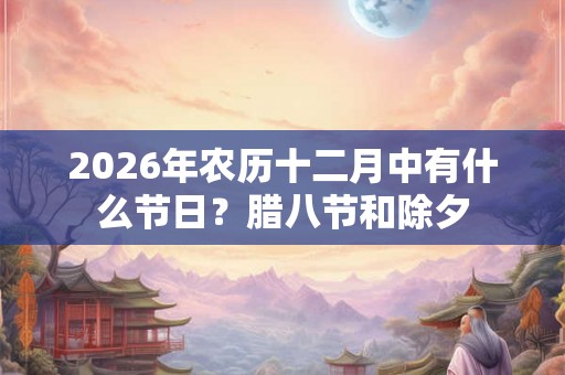 2026年农历十二月中有什么节日？腊八节和除夕