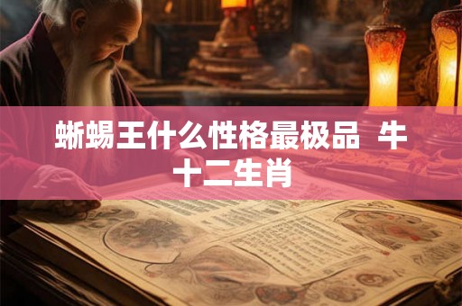 蜥蜴王什么性格最极品  牛十二生肖