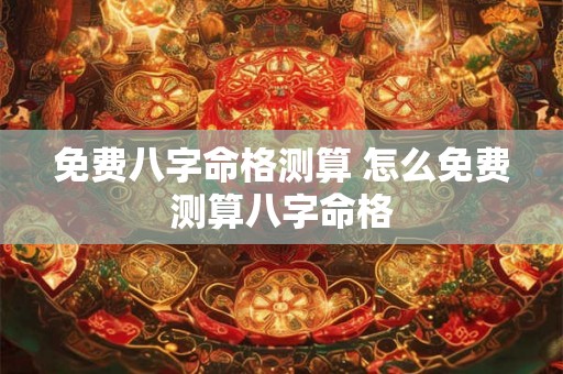 免费八字命格测算 怎么免费测算八字命格 免费八字命格测算 怎么免费测算八字命格