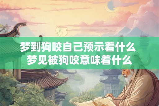 梦到狗咬自己预示着什么 梦见被狗咬意味着什么