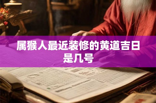 属猴人最近装修的黄道吉日是几号 属猴人最近装修的黄道吉日是几号